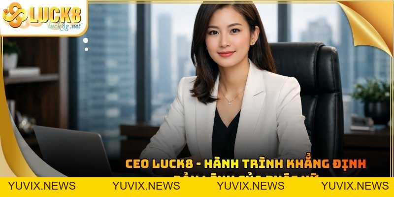 CEO LUCK8 - Hành Trình Khẳng Định Bản Lĩnh Của Phái Nữ
