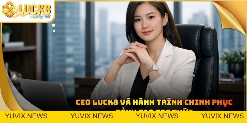 CEO LUCK8 - Hành Trình Khẳng Định Bản Lĩnh Của Phái Nữ